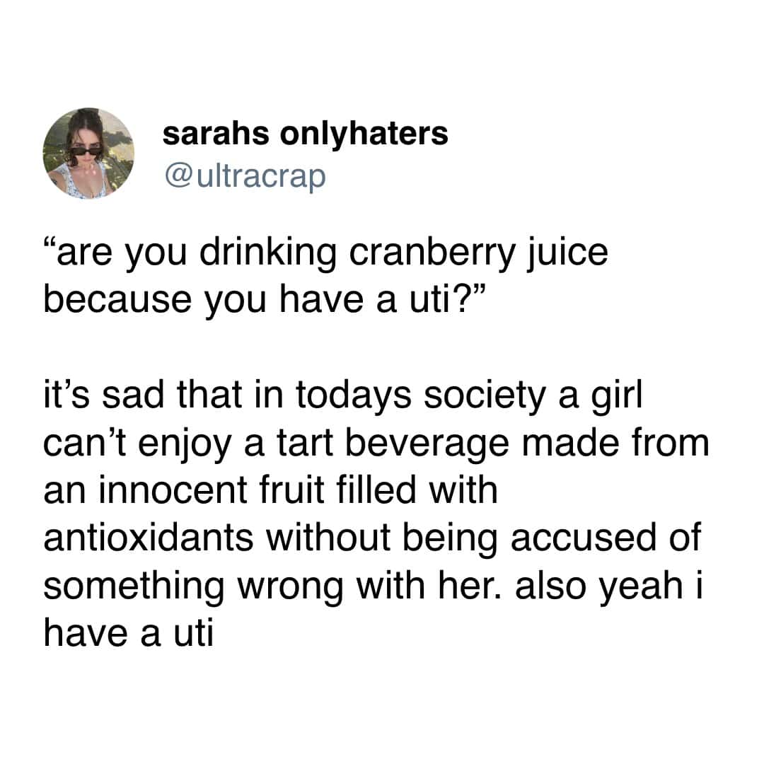 sarahs onlyhaters @ultracrap "are you drinking cranberry juice because you have a uti?" it's sad that in todays society a girl can't enjoy a tart beverage made from an innocent fruit filled with antioxidants without being accused of something wrong with her. also yeah i have a uti