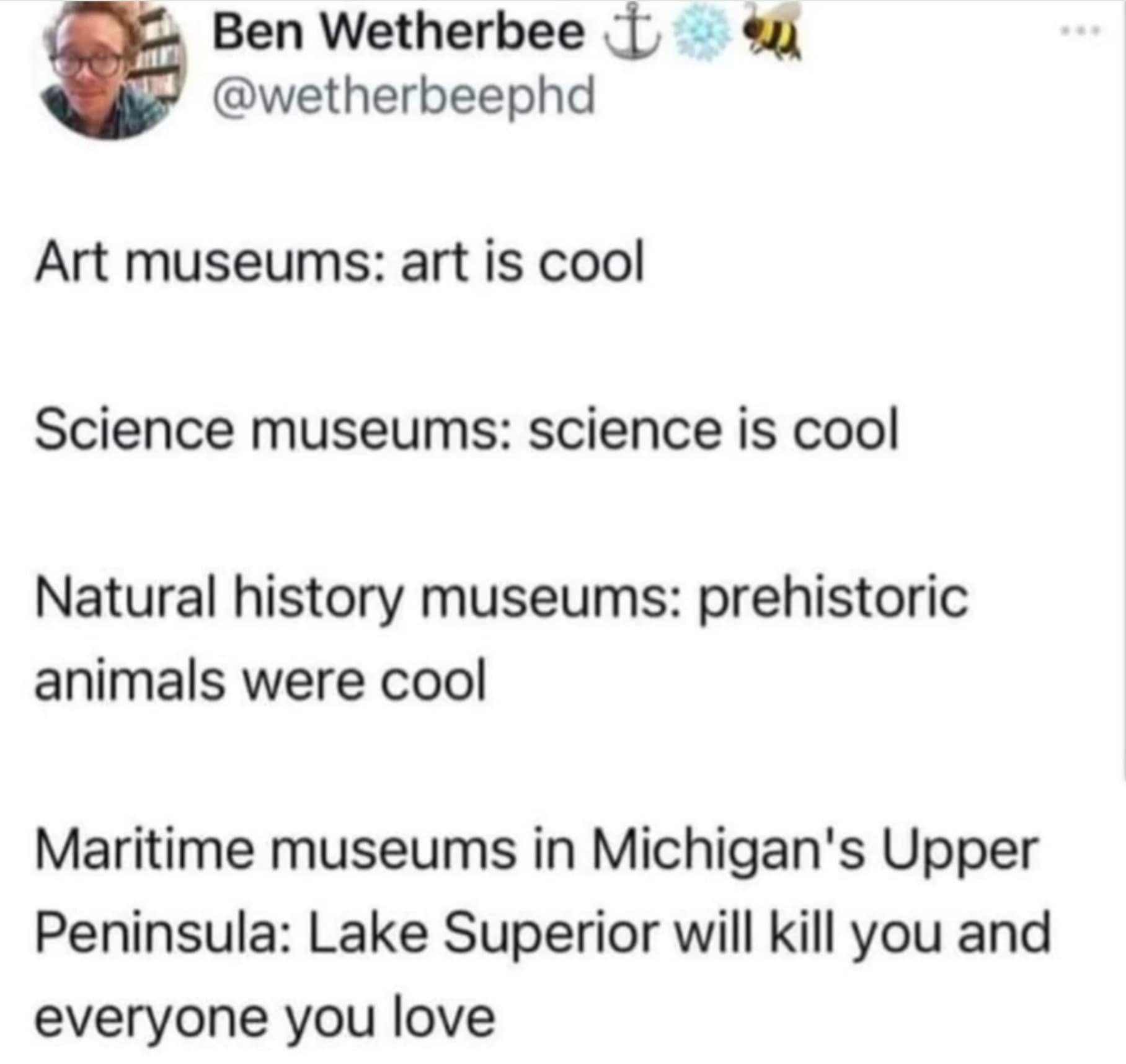 Ben Wetherbee $ @wetherbeephd Art museums: art is cool Science museums: science is cool Natural history museums: prehistoric animals were cool Maritime museums in Michigan's Upper Peninsula: Lake Superior will kill you and everyone you love