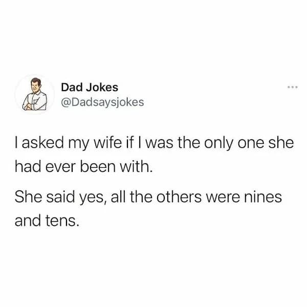 Dad Jokes @Dadsaysjokes l asked my wife if I was the only one she had ever been with. She said yes, all the others were nines and tens.