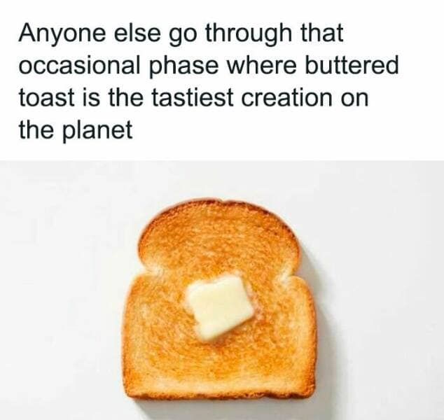 Anyone else go through that occasional phase where buttered toast is the tastiest creation on the planet