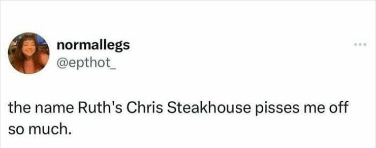 the name Ruth's Chris Steakhouse pisses me off so much.