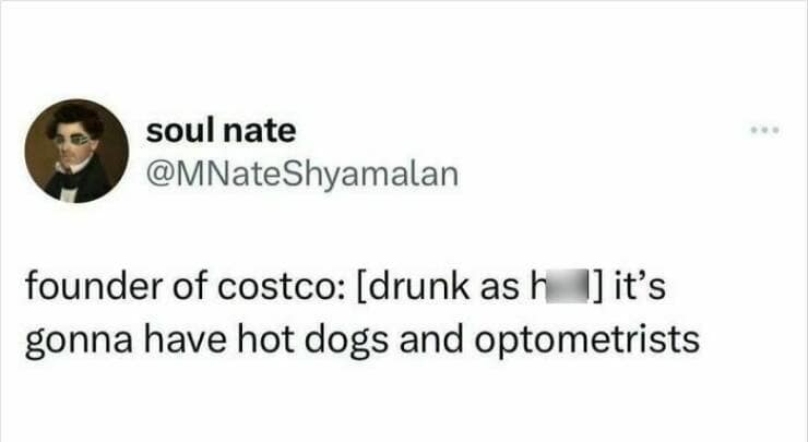 founder of costco: [drunk ash lit's gonna have hot dogs and optometrists