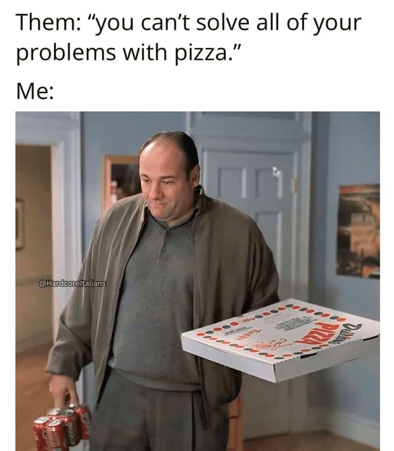 Them: "you can't solve all of your problems with pizza." Me: