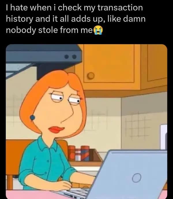 hate when i check my transaction history and it all adds up, like damn nobody stole from me