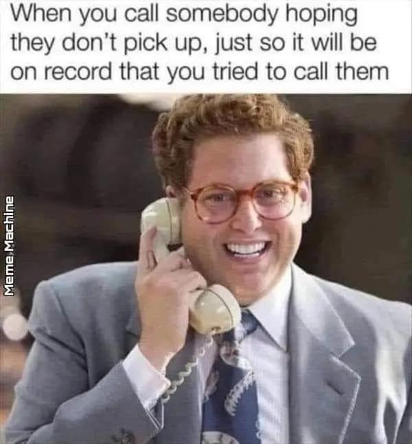 When you call somebody hoping they don't pick up, just so it will be on record that you tried to call them
