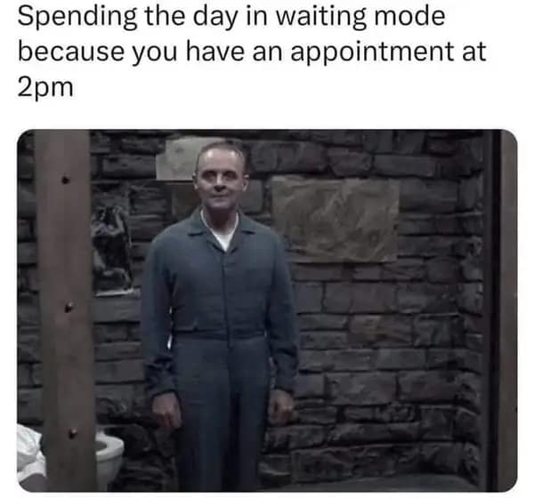 Spending the day in waiting mode because you have an appointment at 2pm