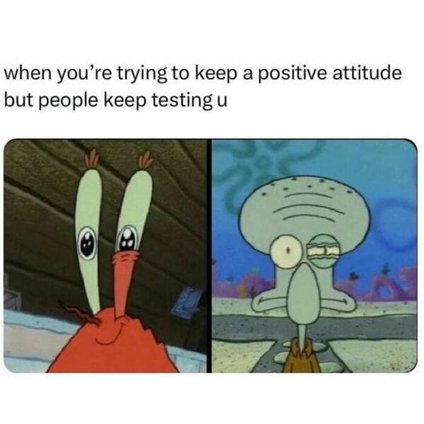 when you're trying to keep a positive attitude but people keep testing u