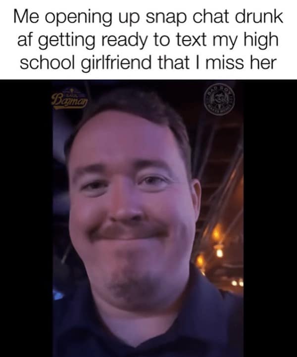 Me opening up snap chat drunk af getting ready to text my high school girlfriend that I miss her