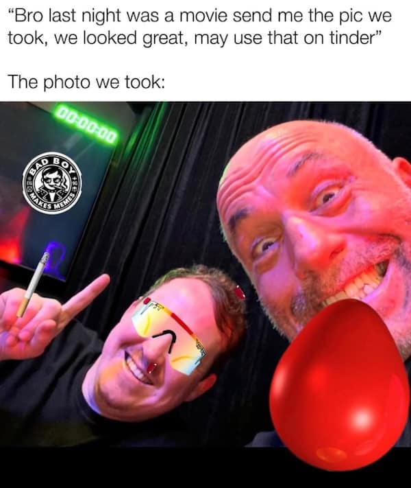 "Bro last night was a movie send me the pic we took, we looked great, may use that on tinder" The photo we took: