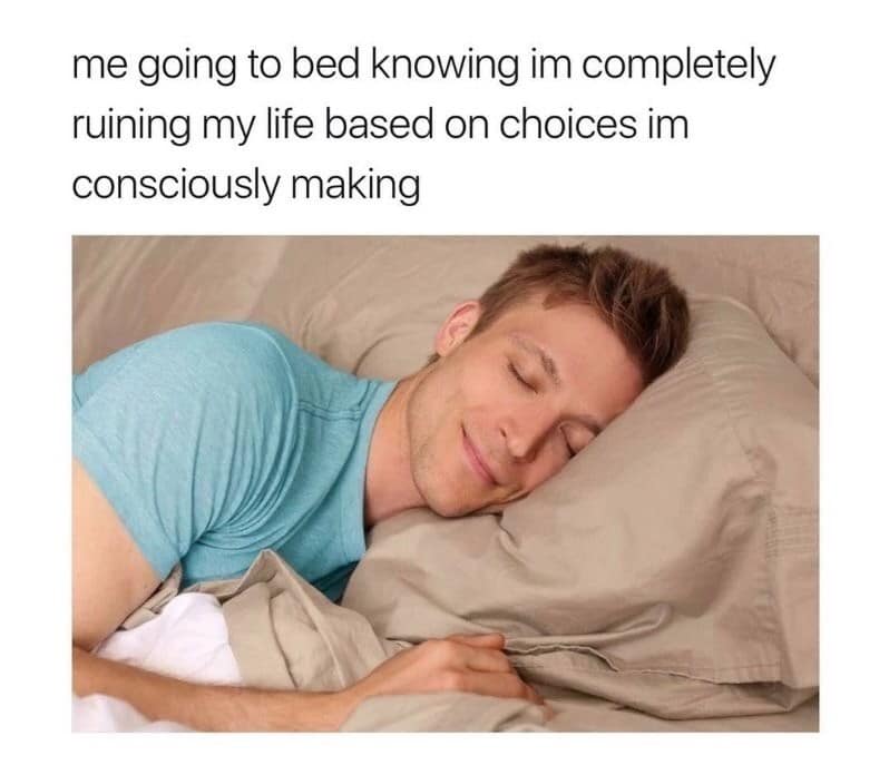 me going to bed knowing im completely ruining my life based on choices im consciously making