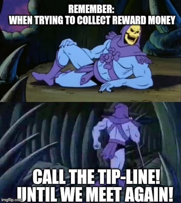 REMEMBER: WHEN TRYING TO COLLECT REWARD MONEY CALL THE TIP-LINE! UNTIL WE MEET AGAIN!