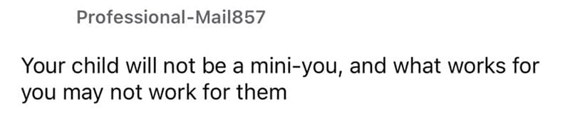Your child will not be a mini-you, and what works for you may not work for them