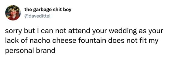 sorry but I can not attend your wedding as your lack of nacho cheese fountain does not fit my personal brand