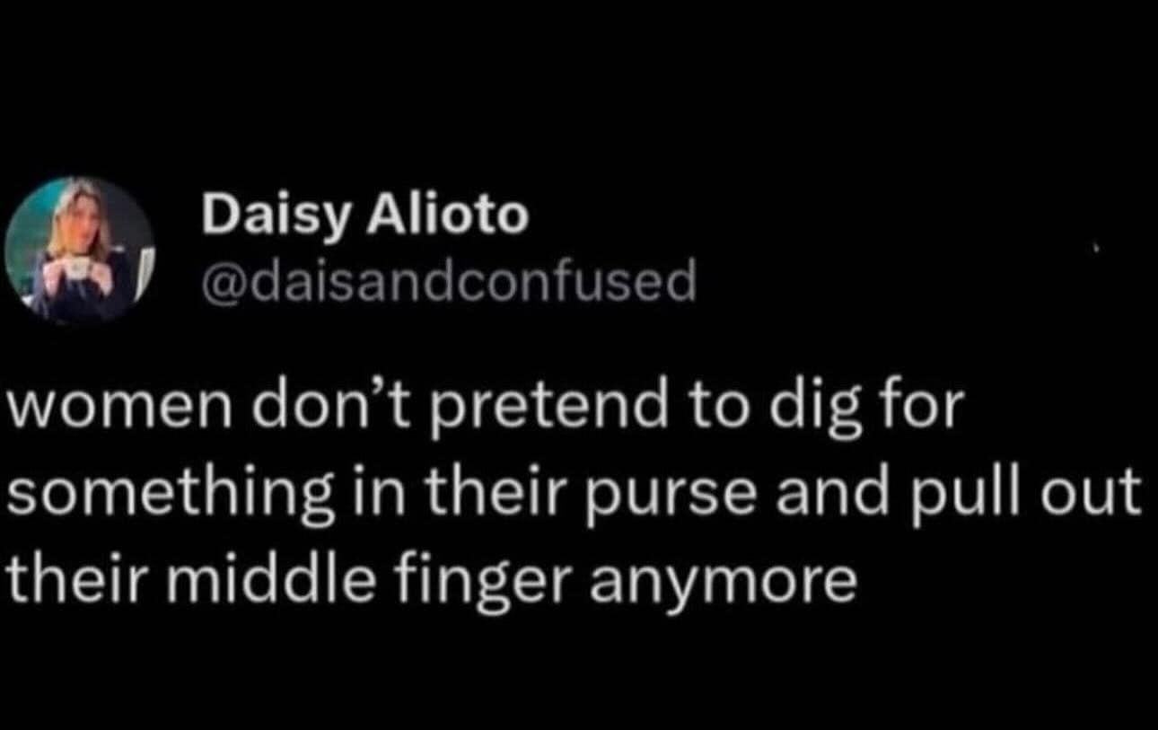women don't pretend to dig for something in their purse and pull out their middle finger anymore