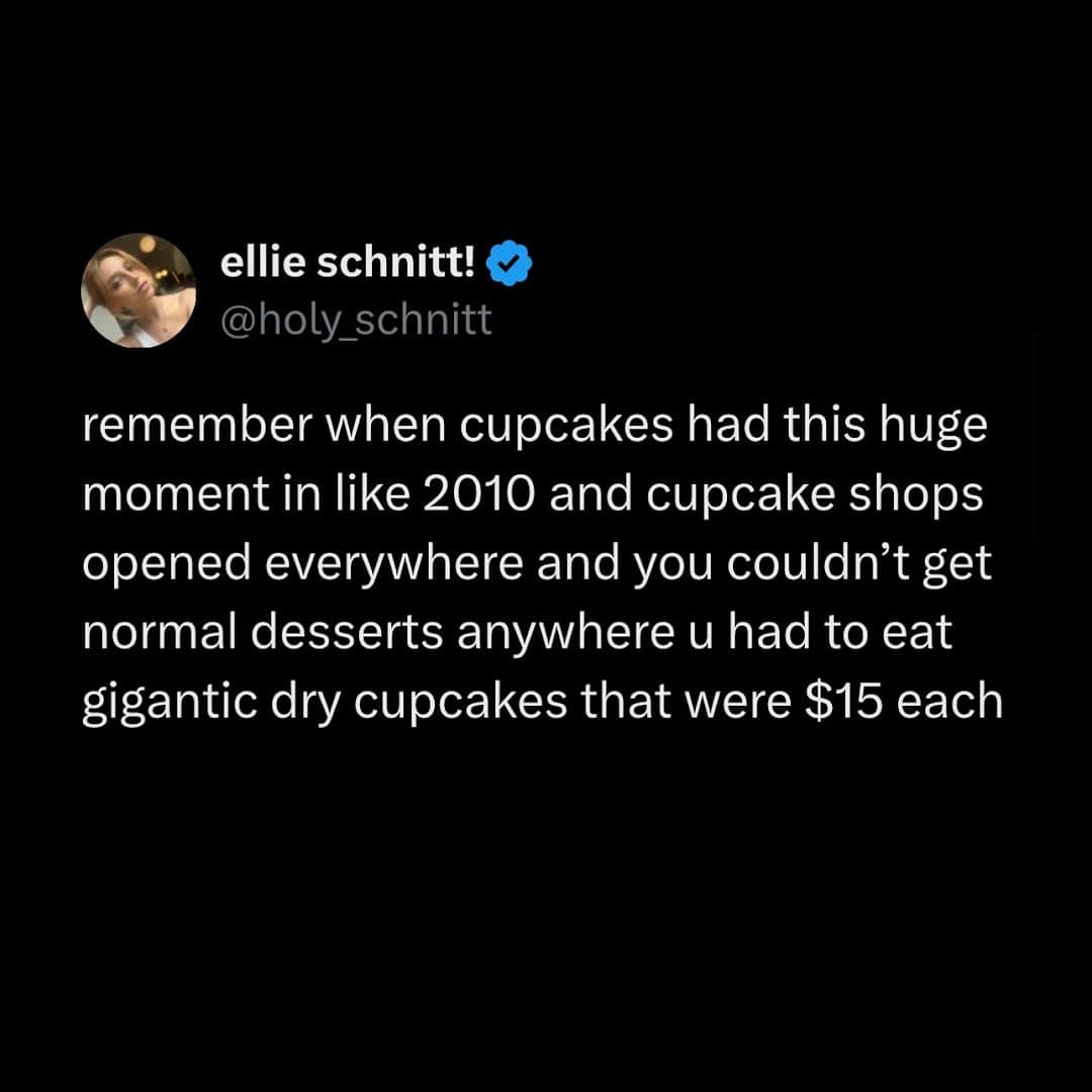 remember when cupcakes had this huge moment in like 2010 and cupcake shops opened everywhere and you couldn't get normal desserts anywhere u had to eat gigantic dry cupcakes that were $15 each