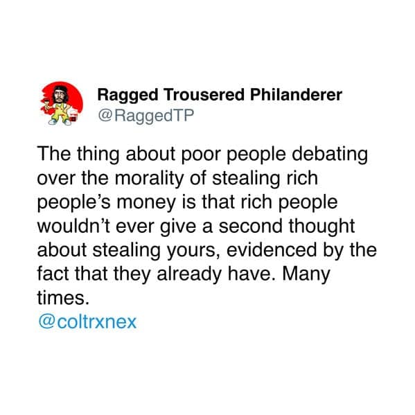 The thing about poor people debating over the morality of stealing rich people's money is that rich people wouldn't ever give a second thought about stealing yours, evidenced by the fact that they already have. Many times.