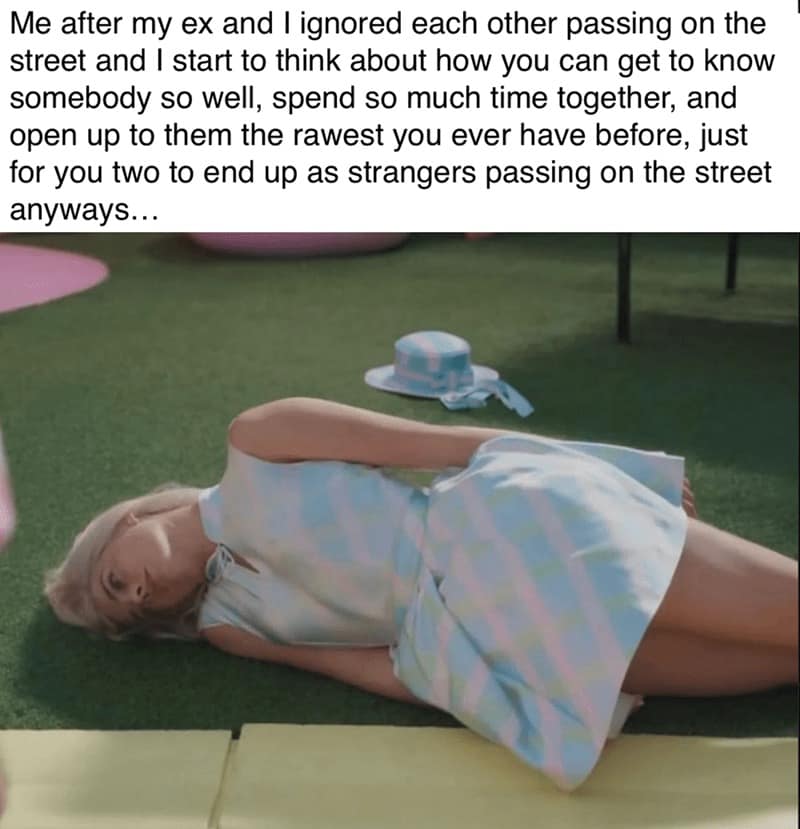 Me after my ex and I ignored each other passing on the street and I start to think about how you can get to know somebody so well, spend so much time together, and open up to them the rawest you ever have before, just for you two to end up as strangers passing on the street anyways...