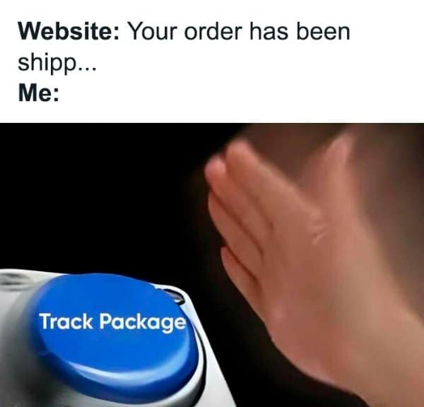 Website: Your order has been shipp.. Me: Track Package