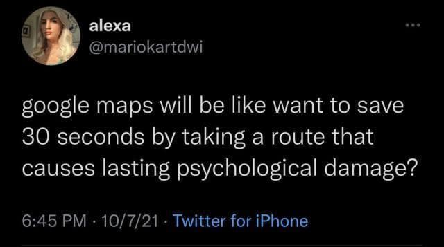 alexa @mariokartdwi google maps will be like want to save 30 seconds by taking a route that causes lasting psychological damage? 6:45 PM • 10/7/21 • Twitter for iPhone