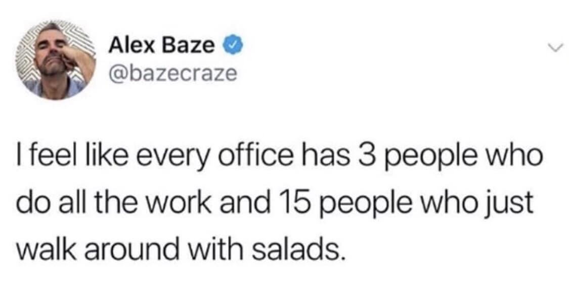 Alex Baze © @bazecraze feel like every office has 3 people who do all the work and 15 people who just walk around with salads.