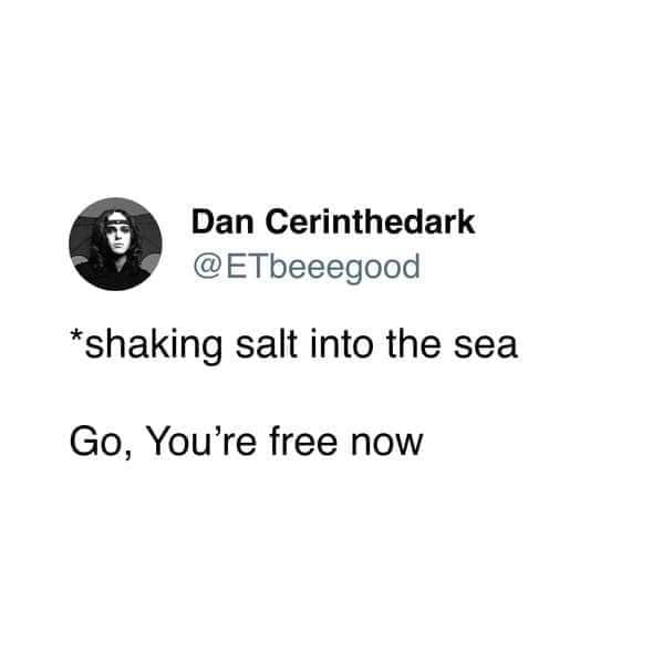 Dan Cerinthedark @ETbeeegood *shaking salt into the sea Go, You're free now