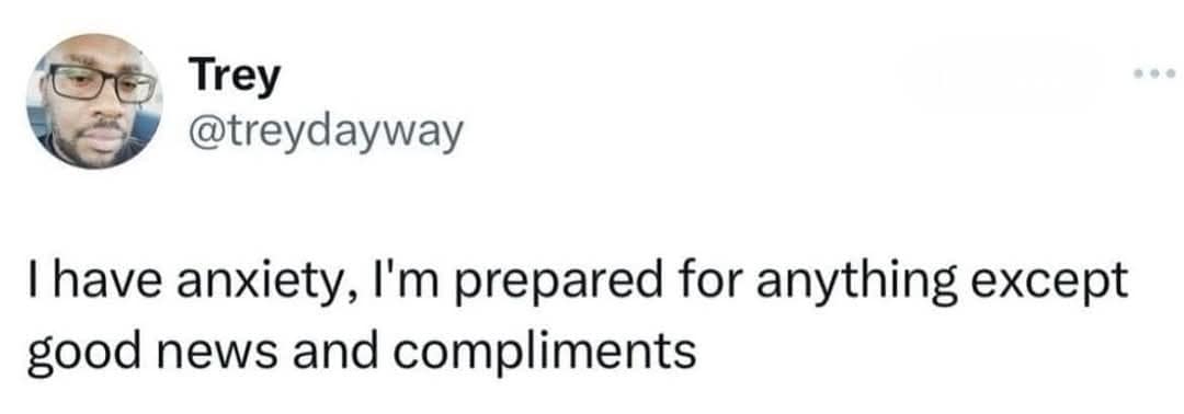 Trey @treydayway I have anxiety, I'm prepared for anything except good news and compliments
