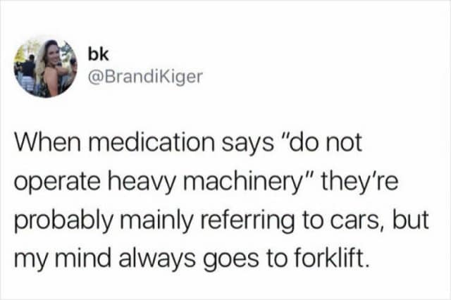 bk @BrandiKiger When medication says "do not operate heavy machinery" they're probably mainly referring to cars, but my mind always goes to forklift.