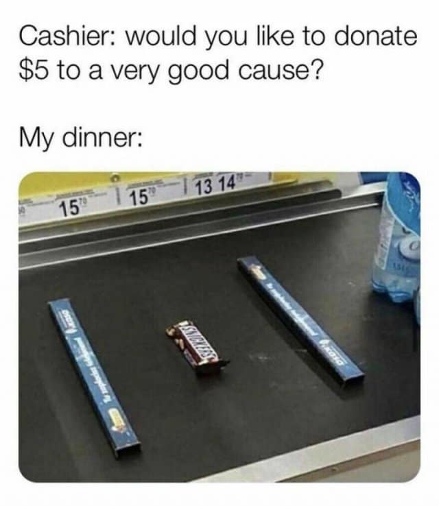 Cashier: would you like to donate $5 to a very good cause? My dinner: + 950 150 1 13 14"