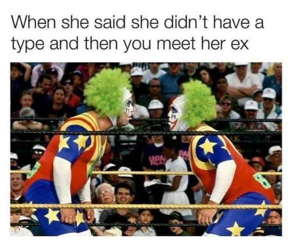 When she said she didn't have a type and then you meet her ex