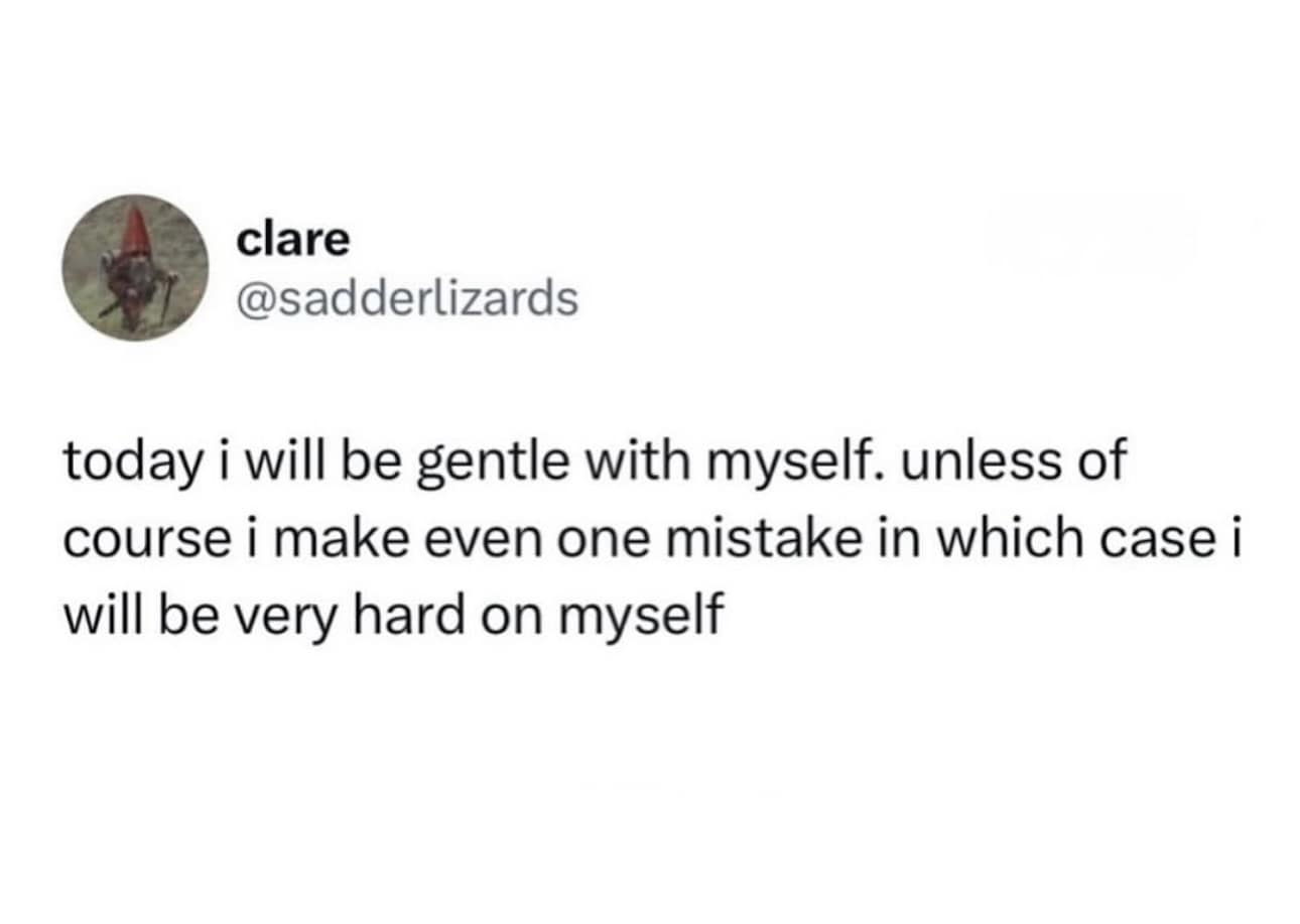 clare @sadderlizards today i will be gentle with myself. unless of course i make even one mistake in which case i will be very hard on myself