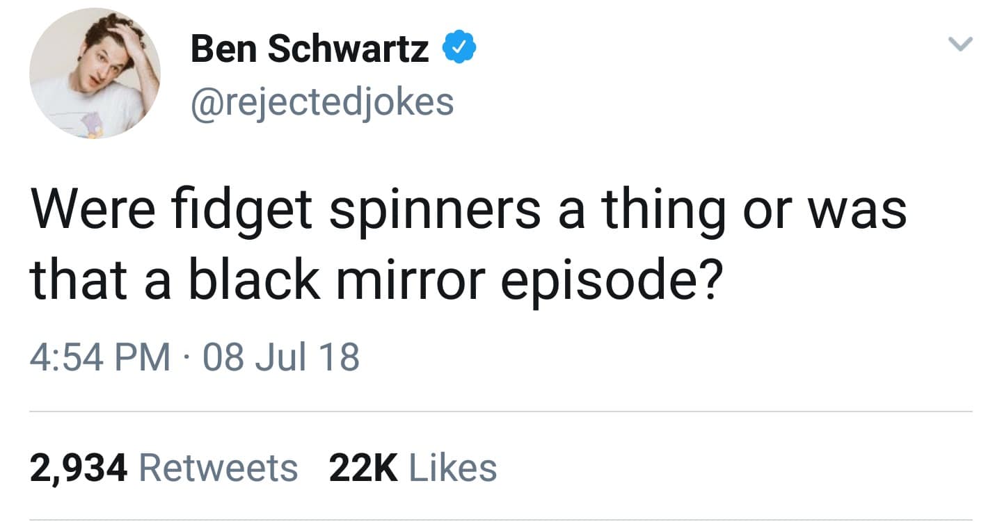 Ben Schwartz & @rejectedjokes Were fidget spinners a thing or was that a black mirror episode? 4:54 PM • 08 Jul 18 2,934 Retweets 22K Likes く