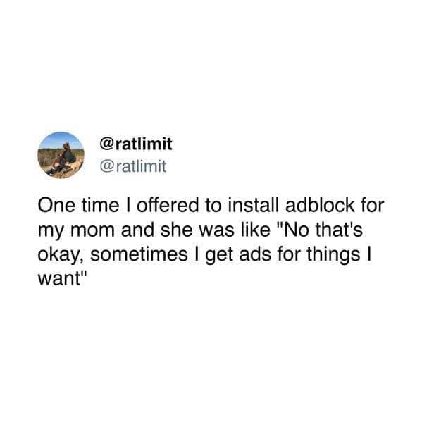 @ratlimit @ratlimit One time I offered to install adblock for my mom and she was like "No that's okay, sometimes I get ads for things I want"