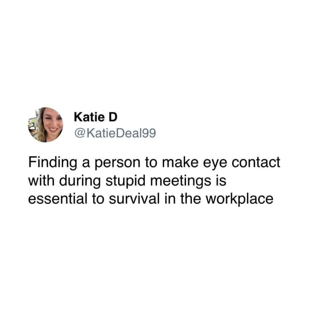 Katie D @KatieDeal99 Finding a person to make eye contact with during stupid meetings is essential to survival in the workplace