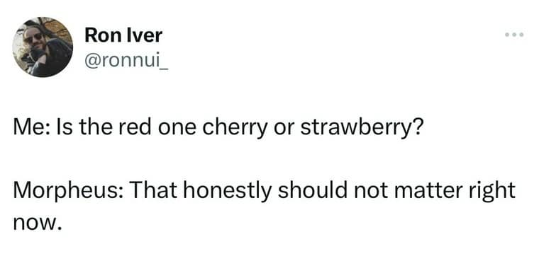 Ron Iver @ronnui Me: Is the red one cherry or strawberry? Morpheus: That honestly should not matter right nOw.