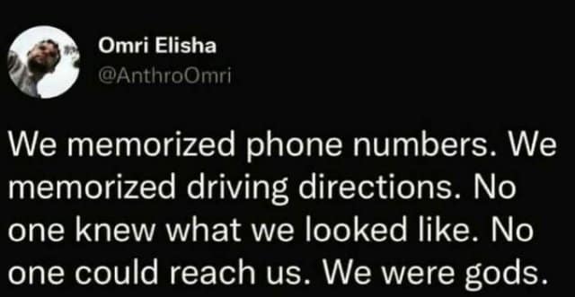 Omri Elisha @AnthroOmri We memorized phone numbers. We memorized driving directions. No one knew what we looked like. No one could reach us. We were gods.
