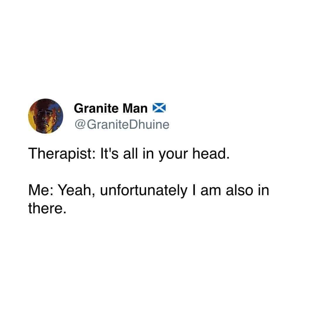 Granite Man @GraniteDhuine Therapist: It's all in your head. Me: Yeah, unfortunately I am also in there.