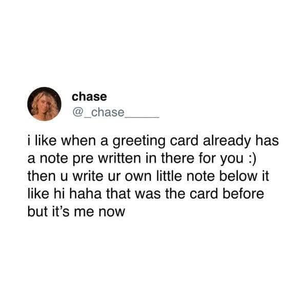 chase @ chase i like when a greeting card already has a note pre written in there for you : then u write ur own little note below it like hi haha that was the card before but it's me now