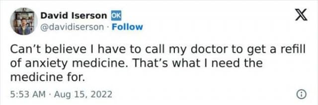 David Iserson ok| @davidiserson • Follow X Can't believe I have to call my doctor to get a refill of anxiety medicine. That's what I need the medicine for. 5:53 AM • Aug 15, 2022