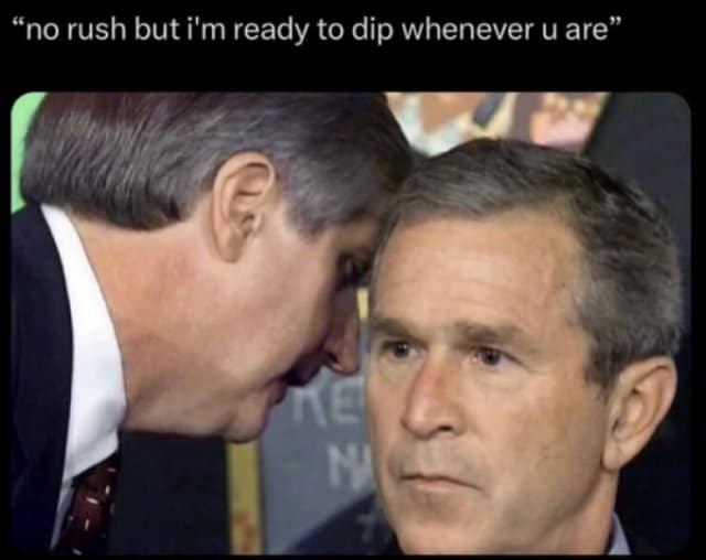 "no rush but i'm ready to dip whenever u are" george bush meme