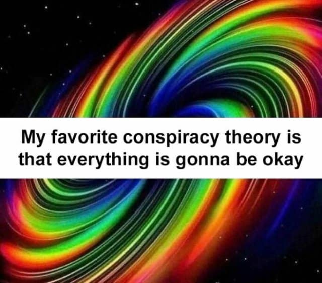 My favorite conspiracy theory is that everything is gonna be okay