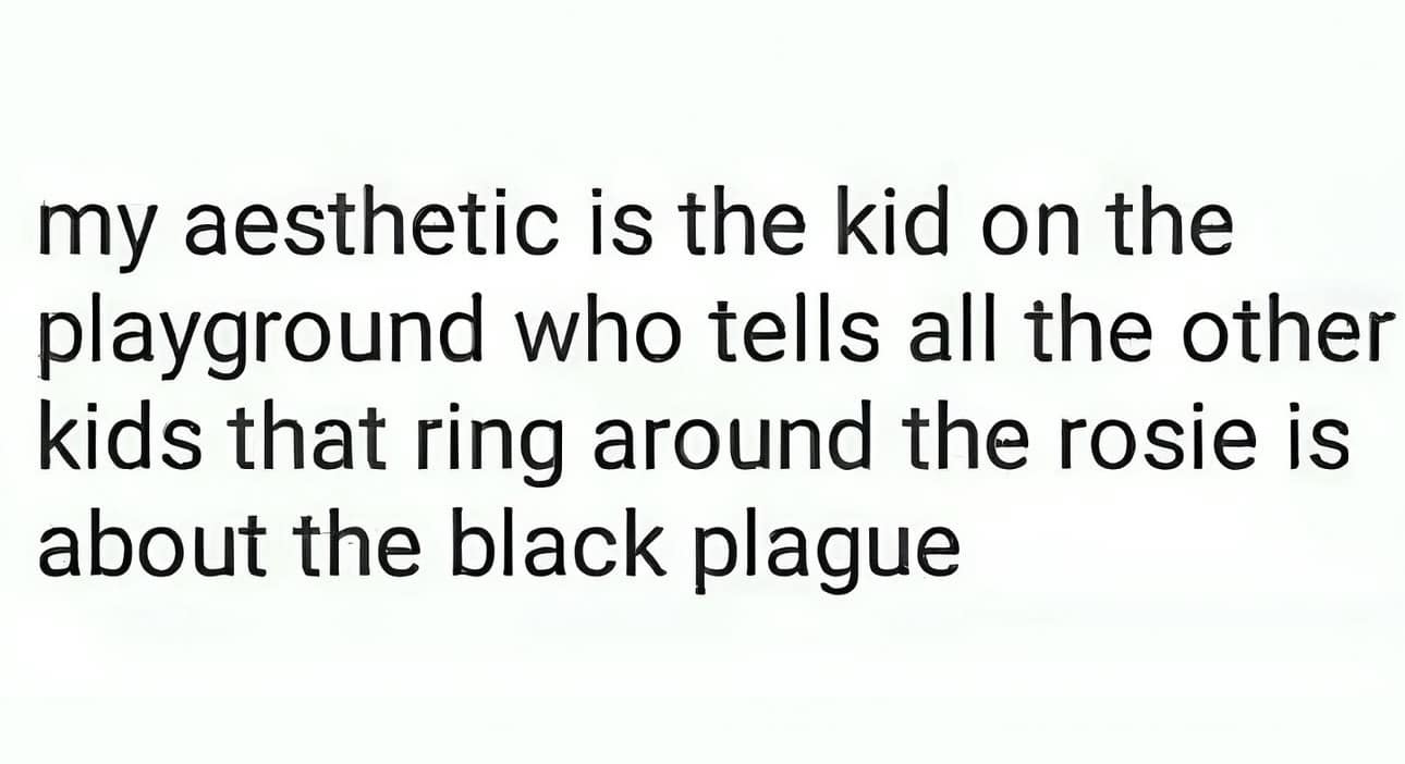 my aesthetic is the kid on the playground who tells all the other kids that ring around the rosie is about the black plague