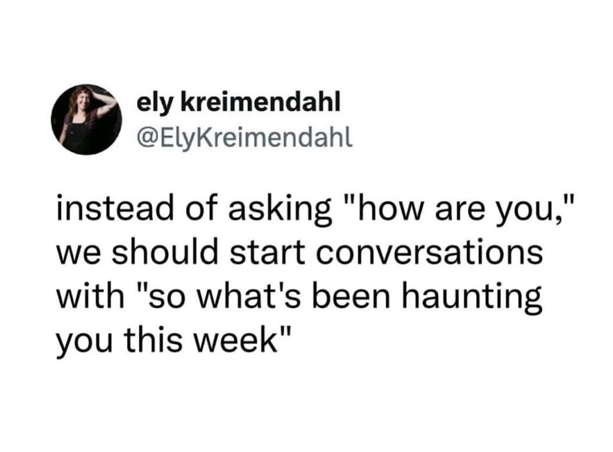 ely kreimendahl @ElyKreimendahl instead of asking "how are you," we should start conversations with "so what's been haunting you this week"