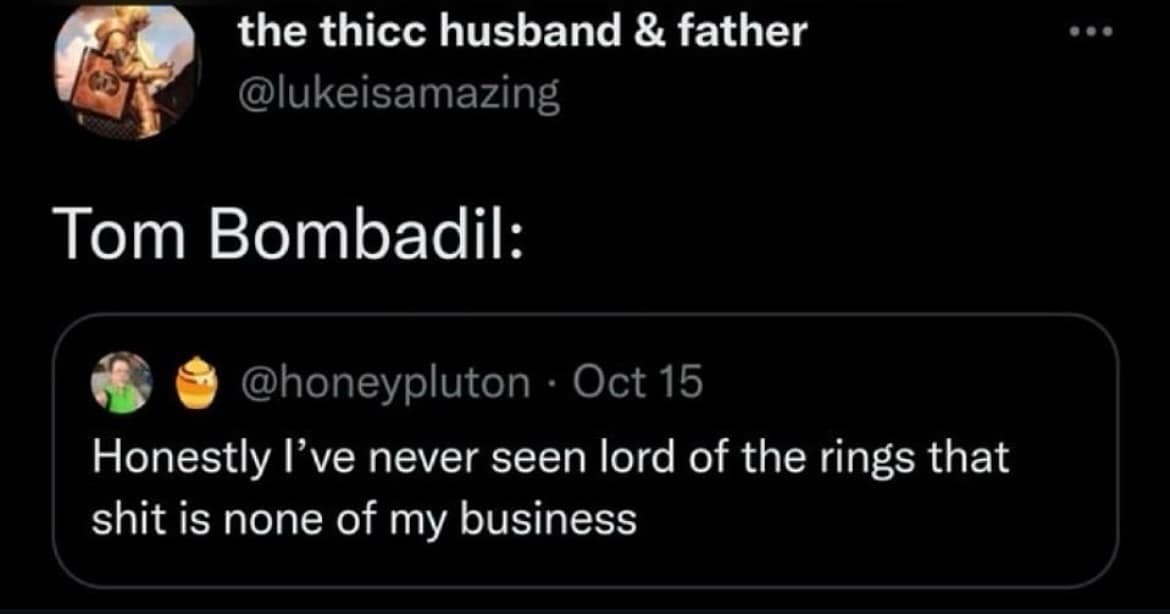 the thic husband & father @lukeisamazing Tom Bombadil: @honeypluton • Oct 15 Honestly I've never seen lord of the rings that shit is none of my business