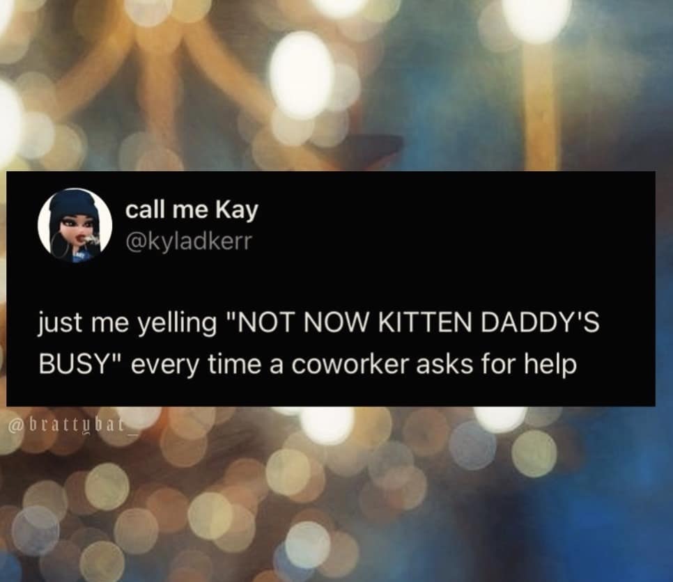 call me Kay @kyladkerr just me yelling "NOT NOW KITTEN DADDY'S BUSY" every time a coworker asks for help @brattybat