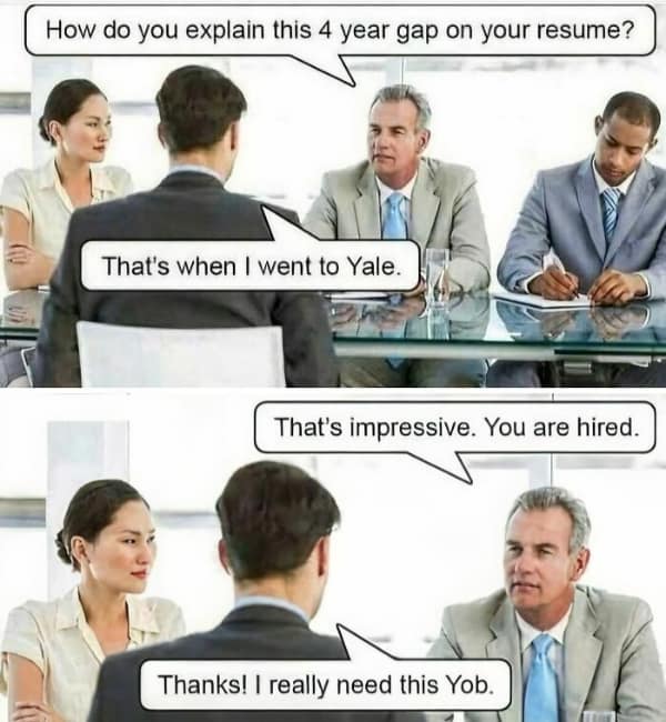 How do you explain this 4 year gap on your resume? That's when I went to Yale. That's impressive. You are hired. Thanks! | really need this Yob.