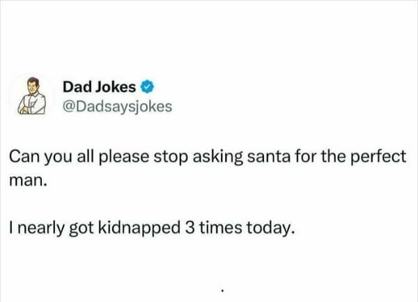 Can you all please stop asking santa for the perfect man. I nearly got kidnapped 3 times today.