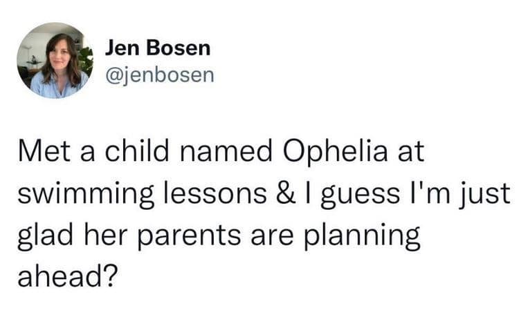 Met a child named Ophelia at swimming lessons & I guess I'm just glad her parents are planning ahead?