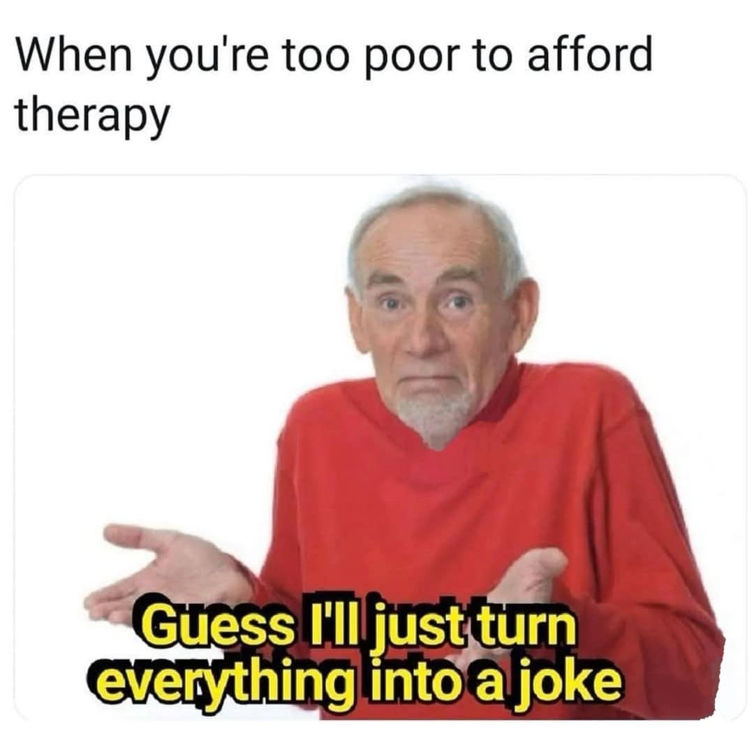 When you're too poor to afford therapy Guess I'lljust turn everything into a joke