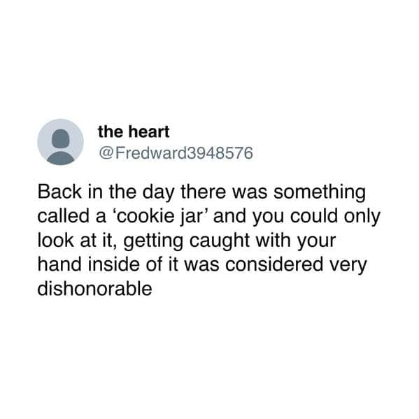 Back in the day there was something called a 'cookie jar' and you could only look at it, getting caught with your hand inside of it was considered very dishonorable