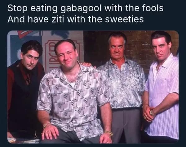 Stop eating gabagool with the fools And have ziti with the sweeties